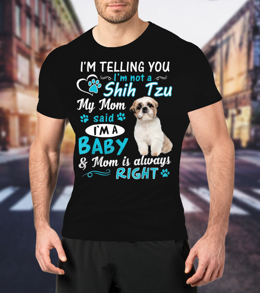 I'm Telling You I'm Not A Shih Tzu My Mom Said I'm A Baby And Mom Is Always Right T-Shirt