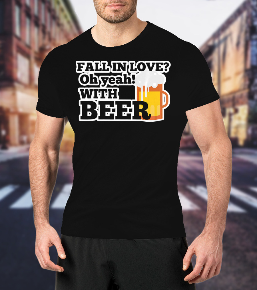 FALL IN LOVE? Oh Yeah WITH BEER T-Shirt