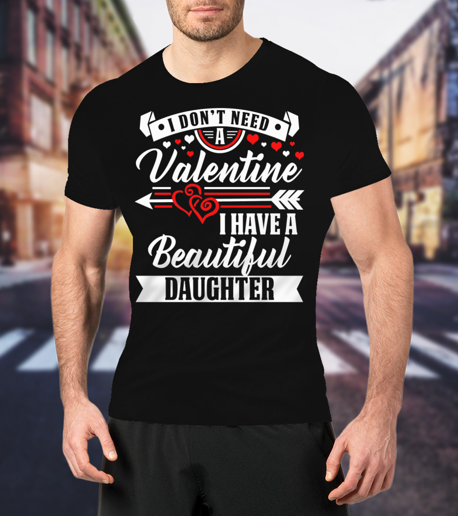 I Don't Need A Valentine I Have A Beautiful Daughter T-Shirt