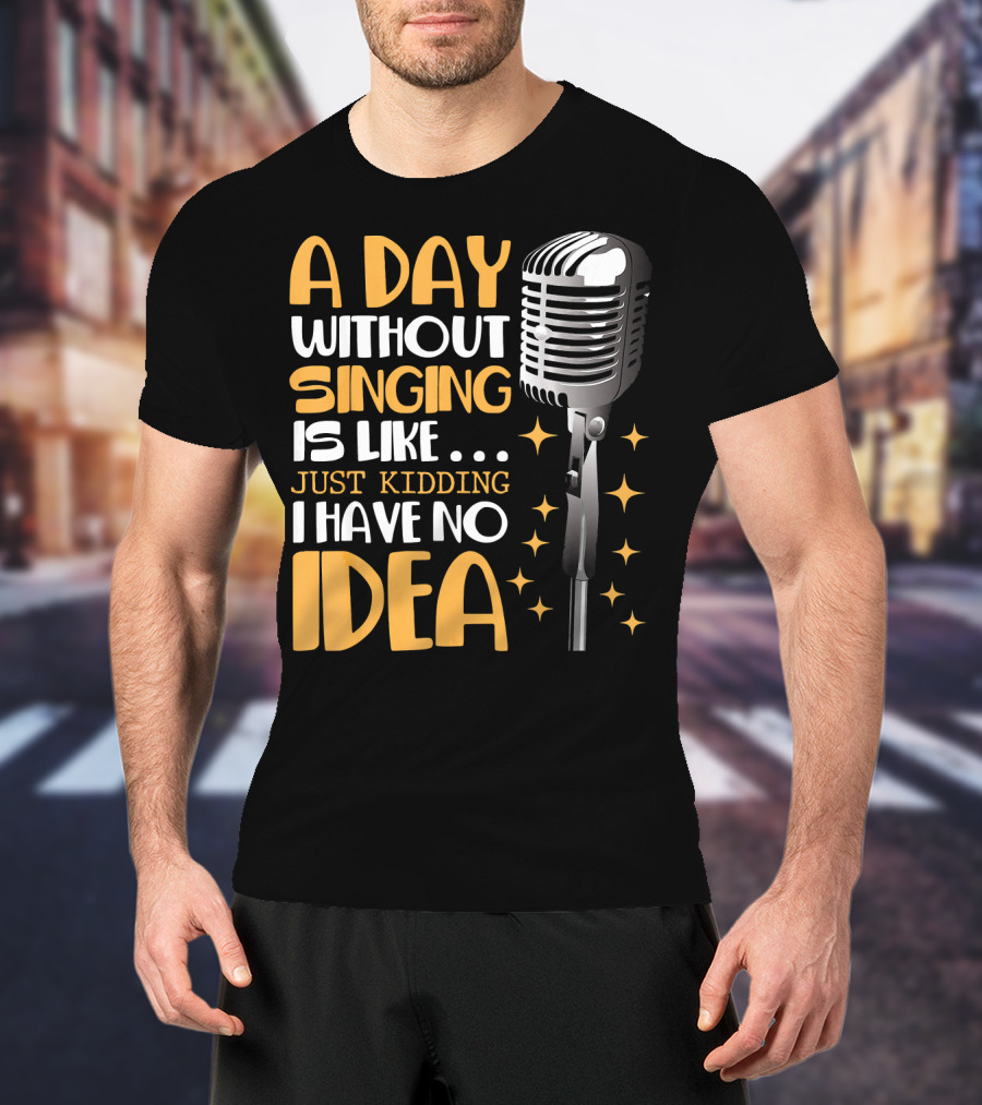 A Day Without Singing Is Like Just Kidding I Have No Idea Microphone Music Lover T-Shirt