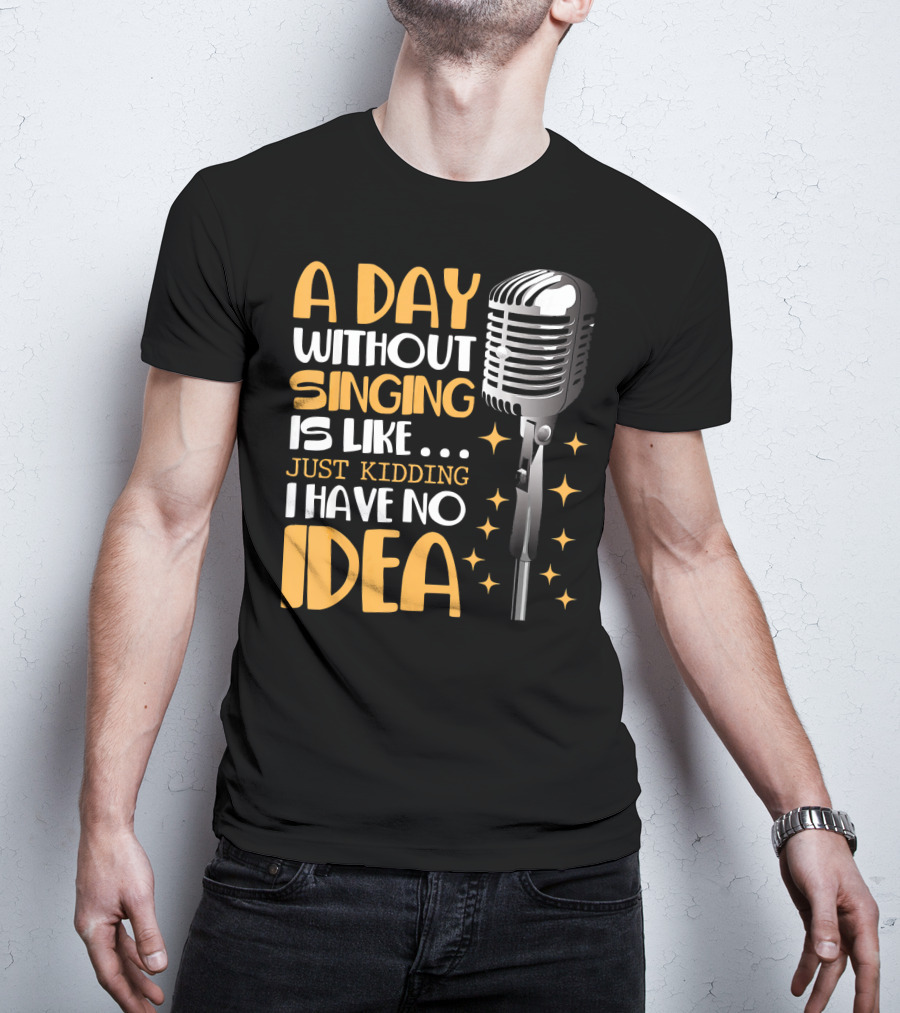 A Day Without Singing Is Like Just Kidding I Have No Idea Microphone Music Lover T-Shirt