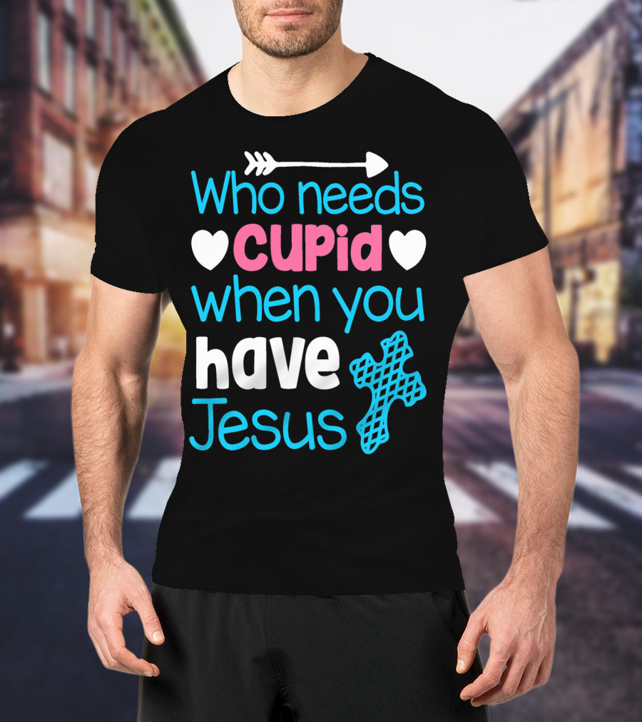 Who Needs Cupid When You Have Jesus Valentine's Day Christian T-Shirt