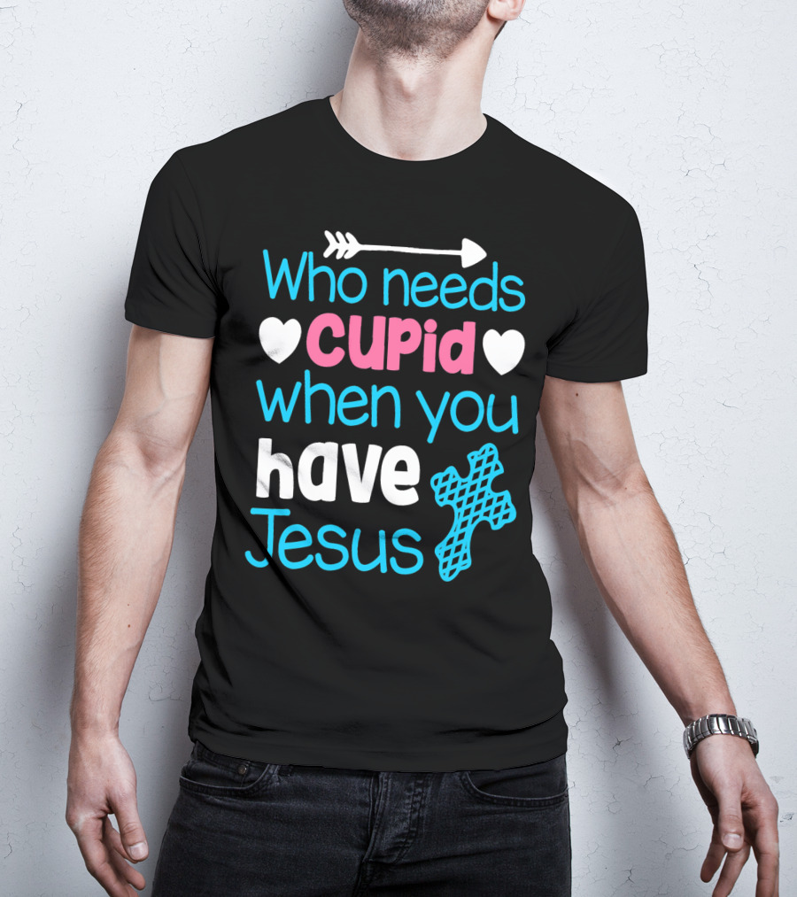 Who Needs Cupid When You Have Jesus Valentine's Day Christian T-Shirt