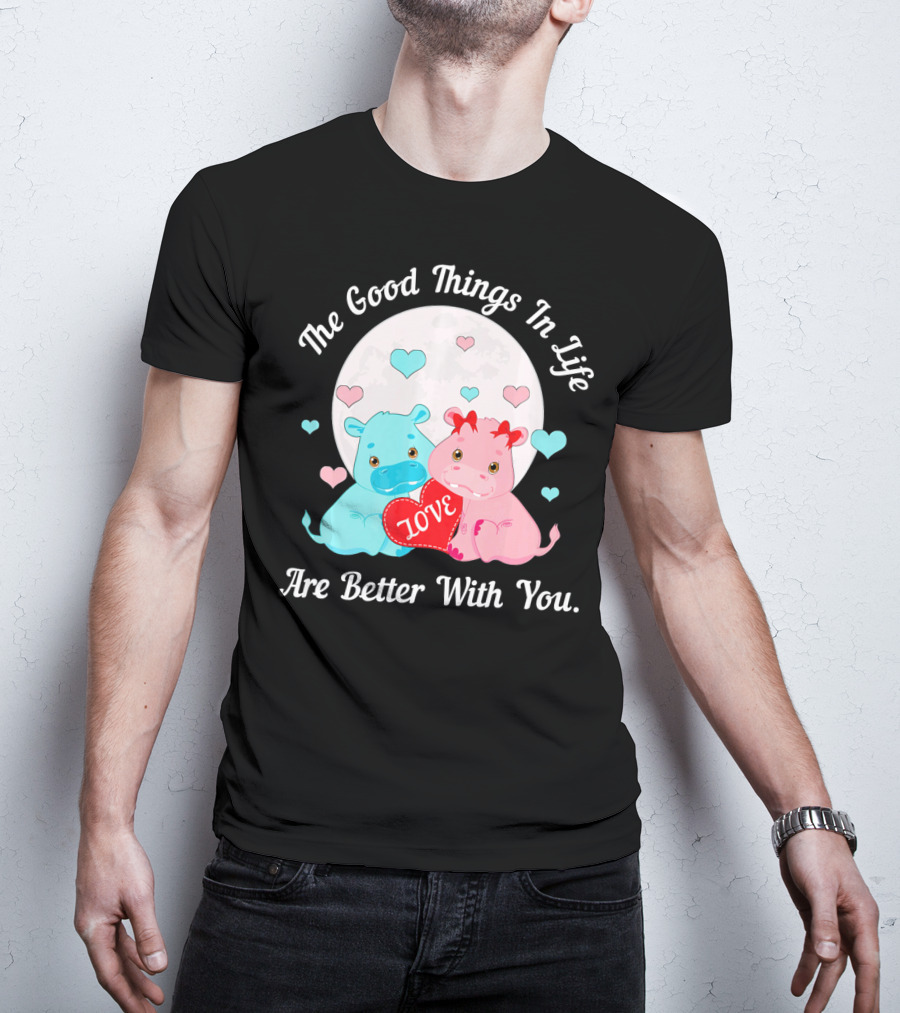 The Good Things In Life Are Better With You Cute Hippos Love Valentine T-Shirt