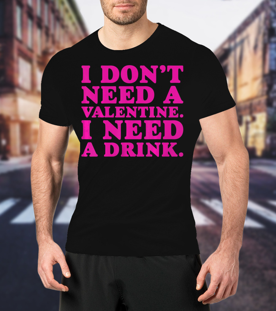 I Don't Need A Valentine I Need A Drink T-Shirt