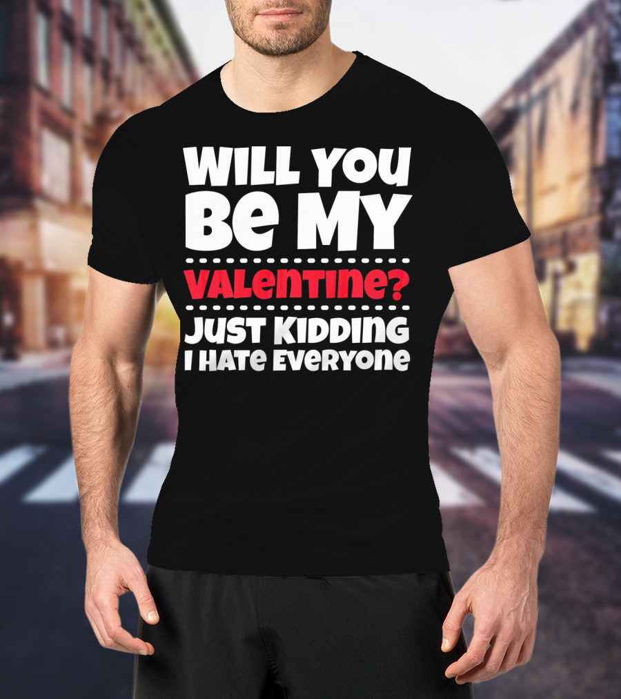 Will You Be My Valentine? Just Kidding I Hate Everyone T-Shirt
