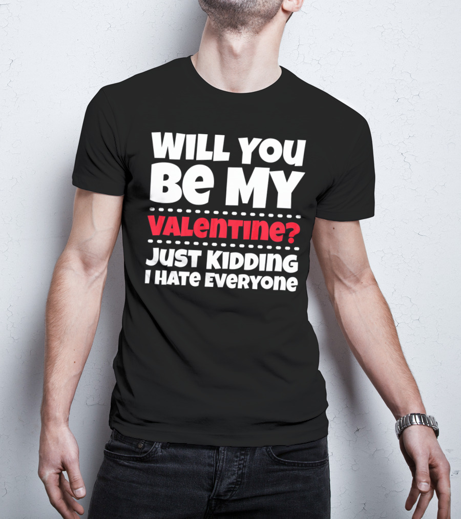 Will You Be My Valentine? Just Kidding I Hate Everyone T-Shirt