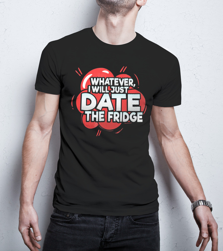 Whatever, I Will Just Date The Fridge Funny Valentines Day Women Gag T-Shirt