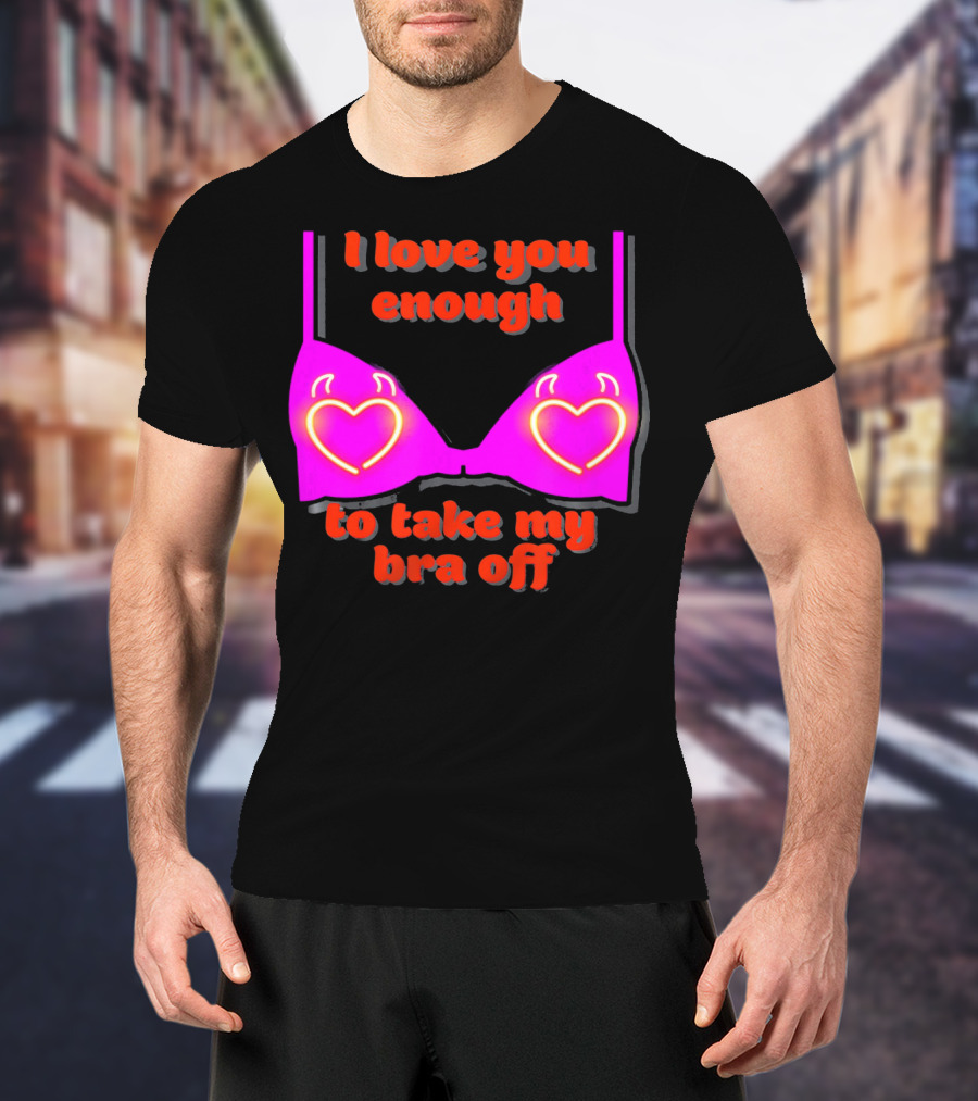 I Love You Enough To Take My Bra Off Funny Valentine's Day T-Shirt