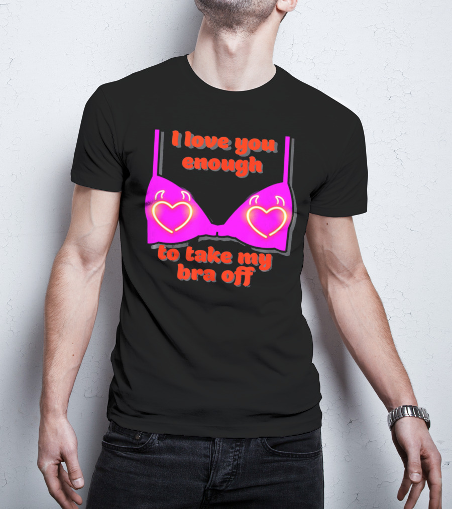I Love You Enough To Take My Bra Off Funny Valentine's Day T-Shirt
