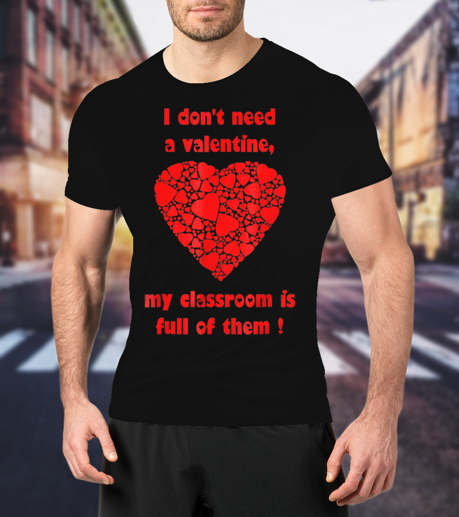 I Don't Need A Valentine My Classroom Is Full Of Them Heart T-Shirt