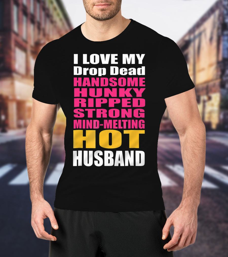 I Love My Drop Dead Handsome Hunky Ripped Strong Mind-Melting Hot Husband T-Shirt