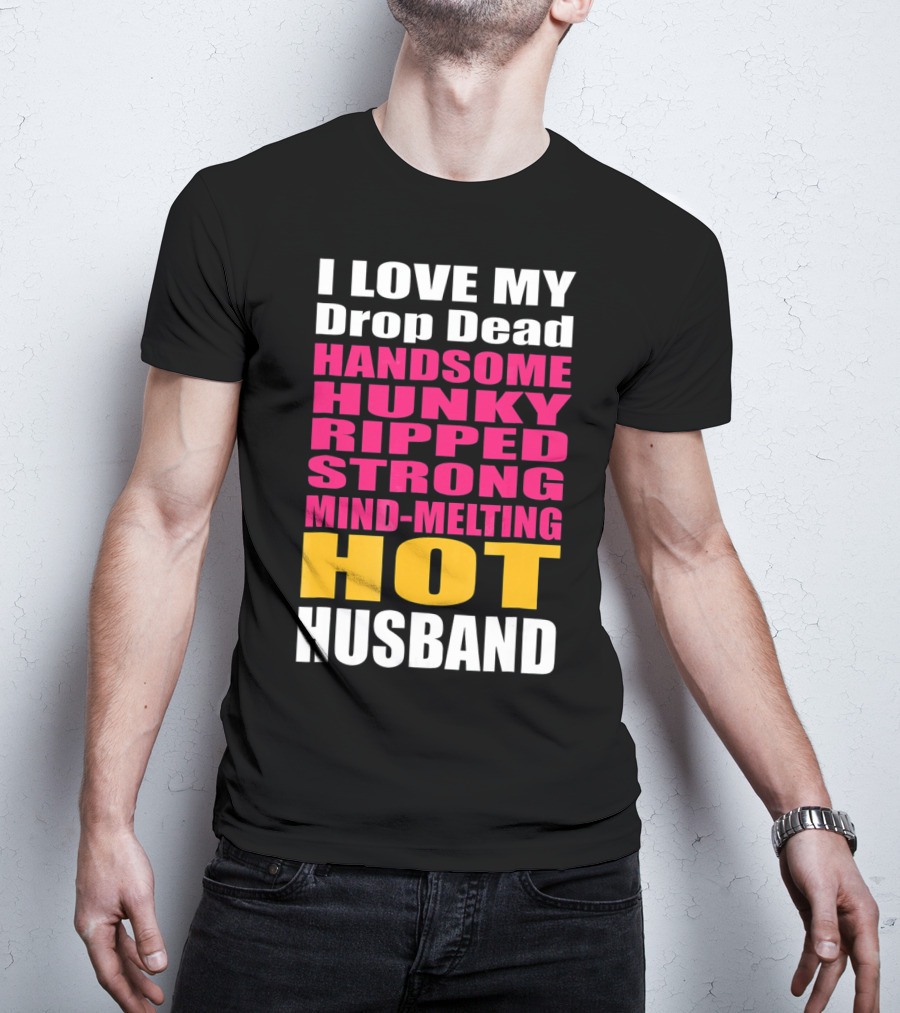 I Love My Drop Dead Handsome Hunky Ripped Strong Mind-Melting Hot Husband T-Shirt