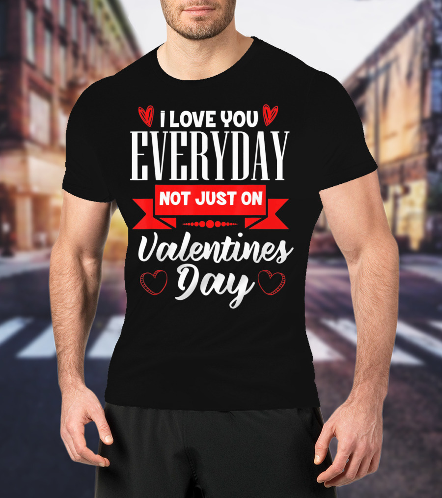 I Love You Everyday Not Just On Valentine's Day Hearts Valentine's Day T-Shirt
