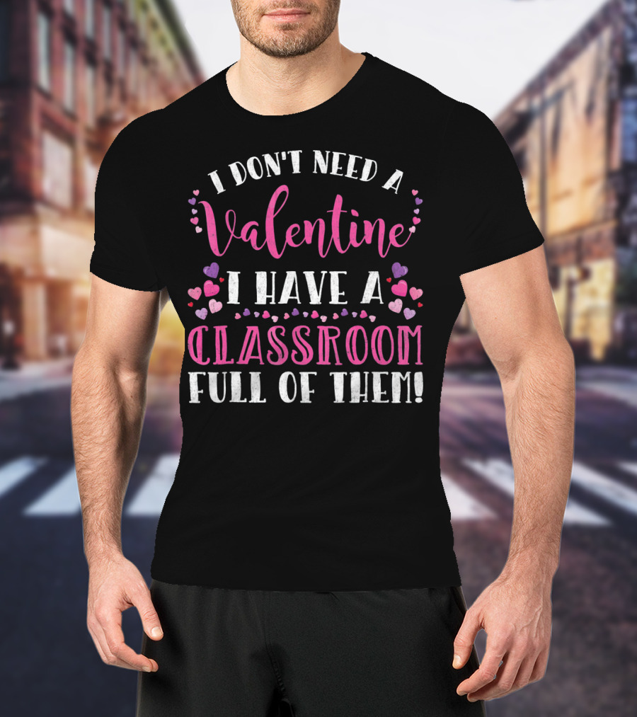 I Don't Need A Valentine I Have A Classroom Full Of Them Teacher Valentine's Day T-Shirt