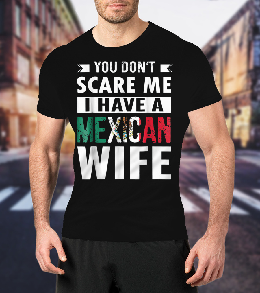 You Don't Scare ME I Have A Mexican Wife T-Shirt