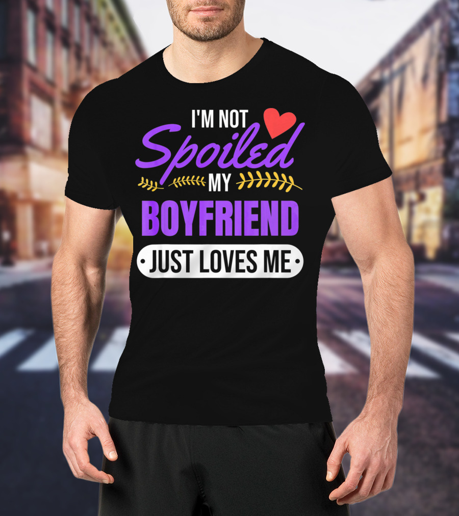 I'm Not Spoiled My Boyfriend Just Loves Me Valentine's Girlfriend T-Shirt
