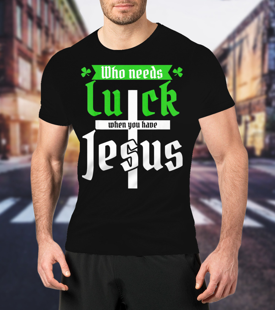 Who Needs Luck When You Have Jesus St Patricks Day Christian T-Shirt