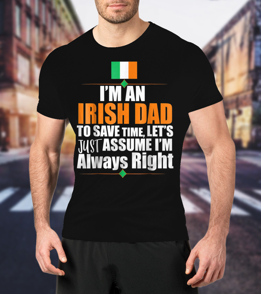 I'm An Irish Dad To Save Time Let's Just Assume I'm Always Right Ireland Flag T-Shirt