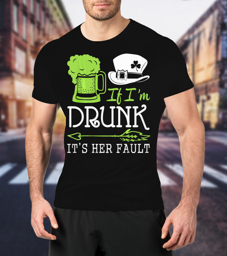 If I'm Drunk It's Her Fault Green Beer And Leprechaun Hat T-Shirt