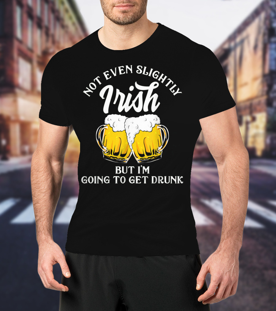 Not Even Slightly Irish But I'm Going To Get Drunk T-Shirt