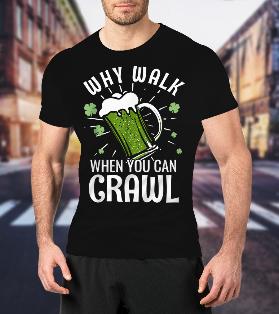 Why Walk When You Can Crawl Funny Pub Crawl St Patricks Day Be T-Shirt