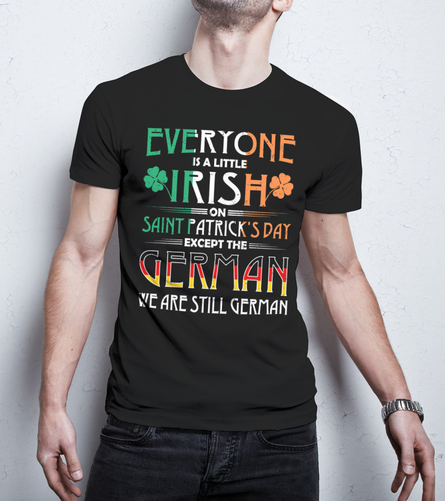 Everyone Is A Little Irish On Saint Patrick's Day Except The German We Are Still German T-Shirt