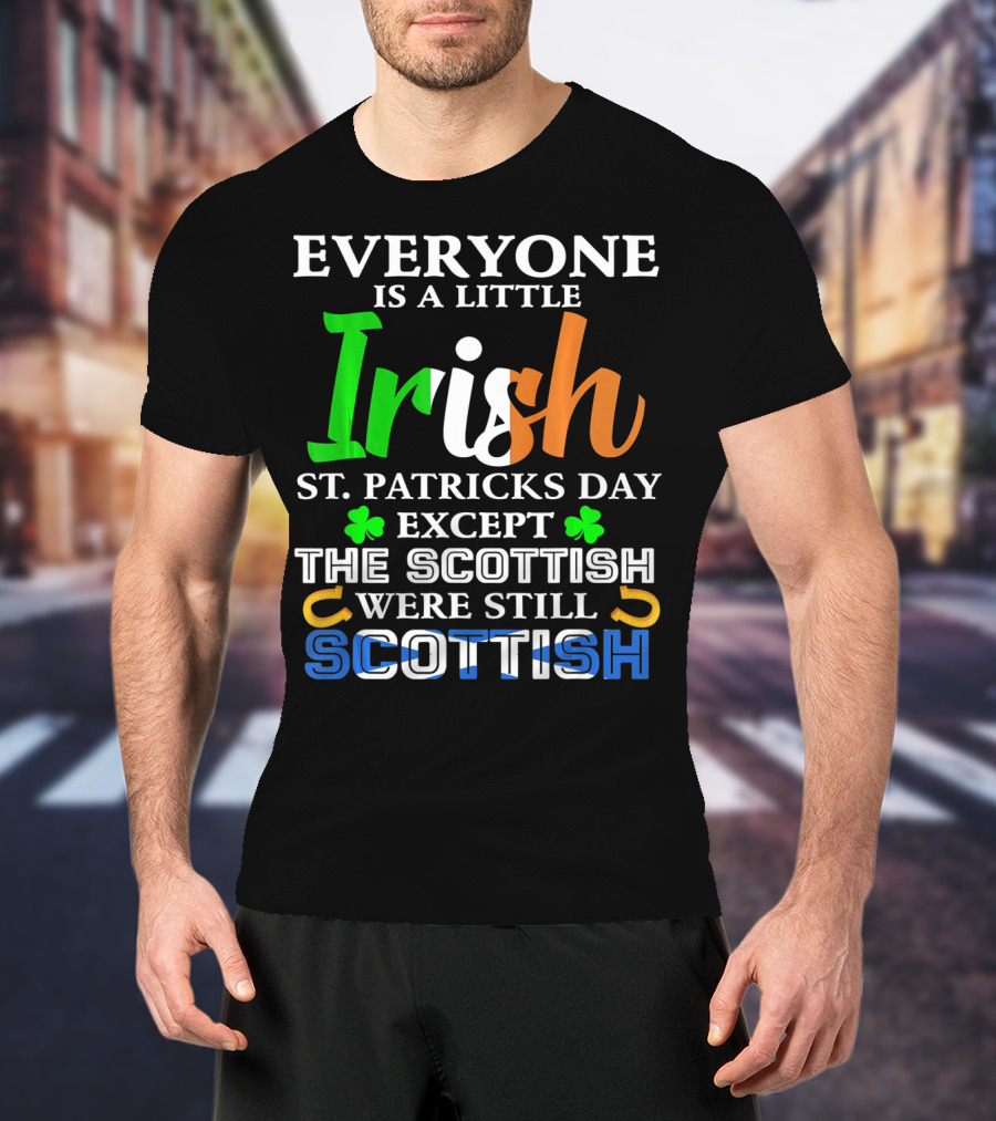 Everyone Is A Little Irish St. Patricks Day Except The Scottish Were Still Scottish T-Shirt