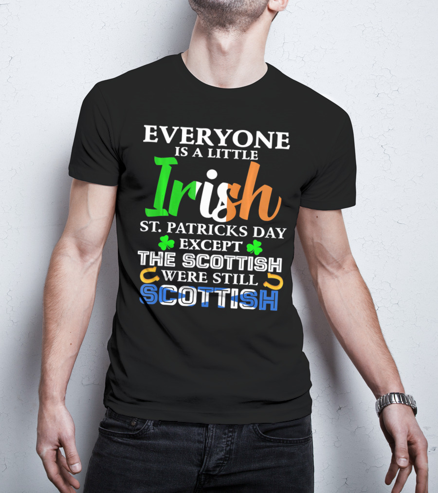 Everyone Is A Little Irish St. Patricks Day Except The Scottish Were Still Scottish T-Shirt