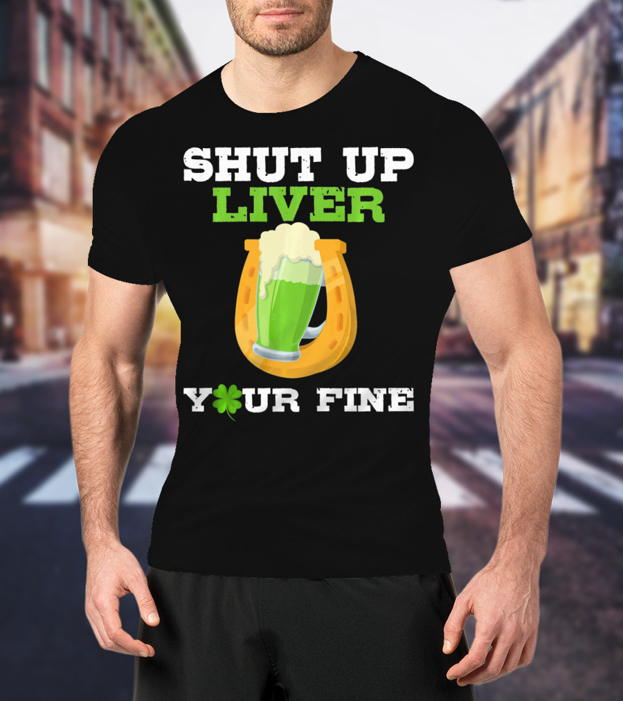Shut Up Liver Your Fine St Patrick Day Pictures T-Shirt