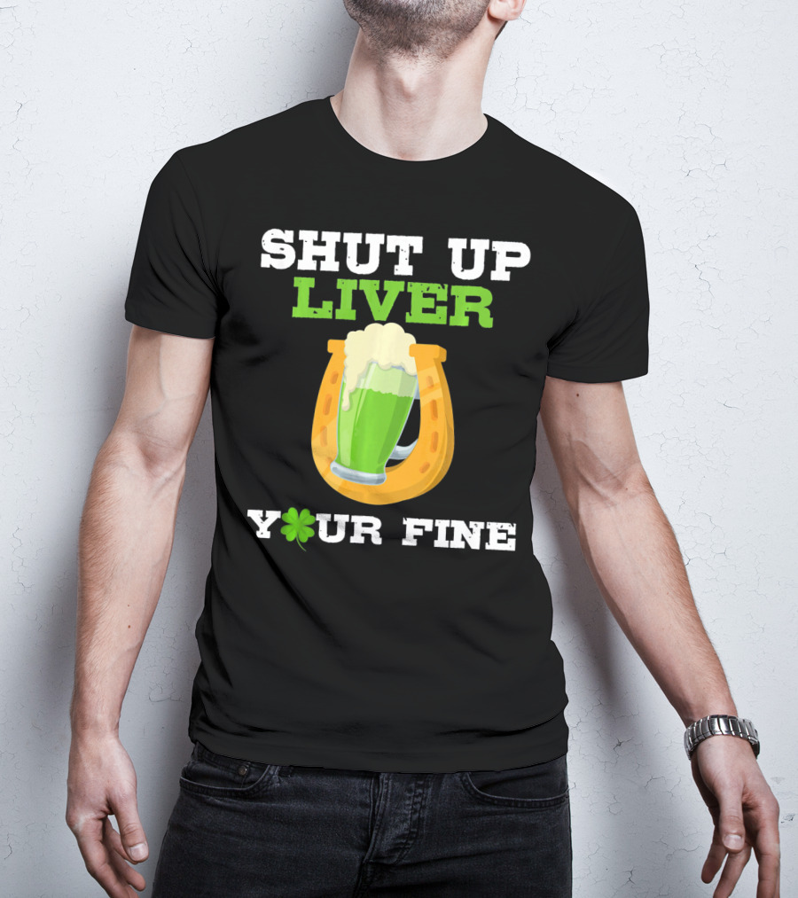 Shut Up Liver Your Fine St Patrick Day Pictures T-Shirt