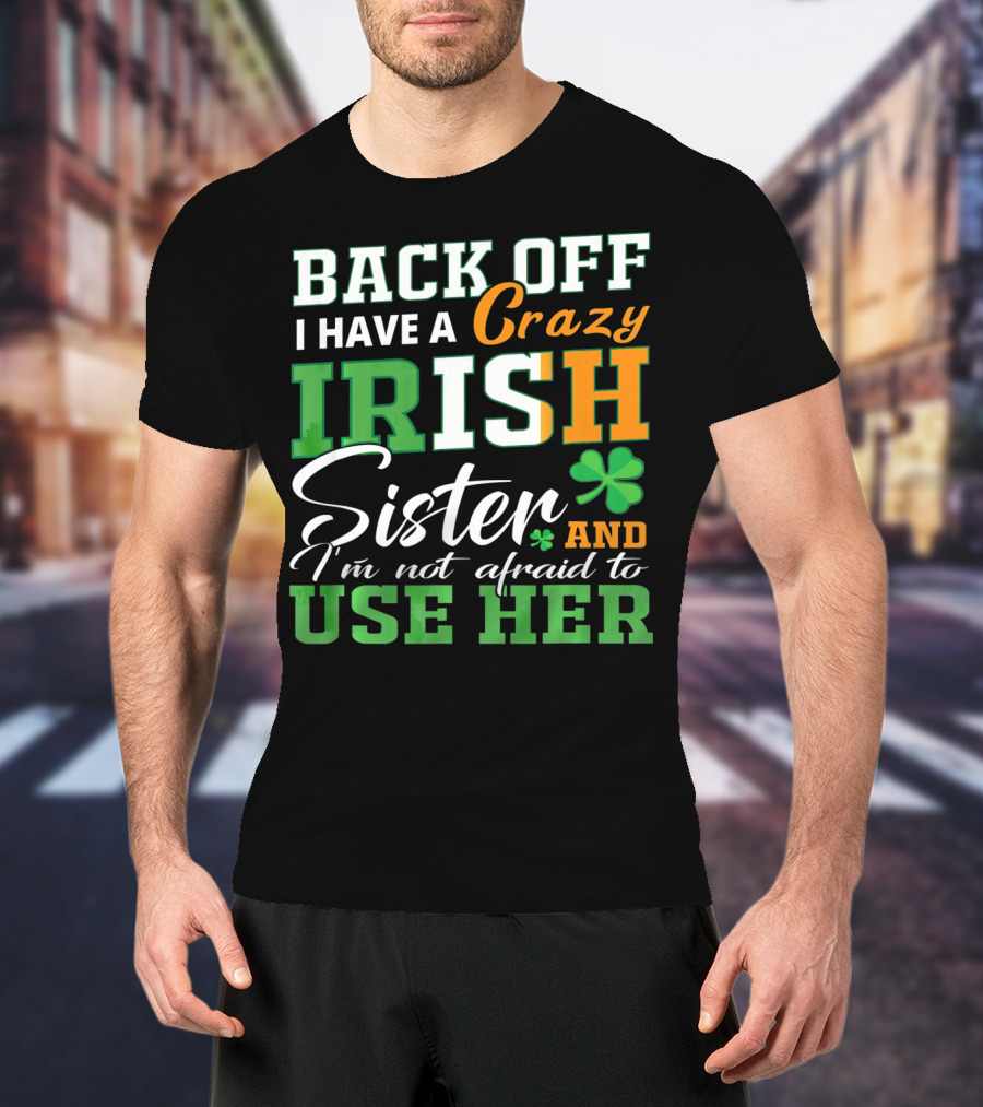 Back Off I Have A Crazy Irish Sister And I'm Not Afraid To Use Her T-Shirt