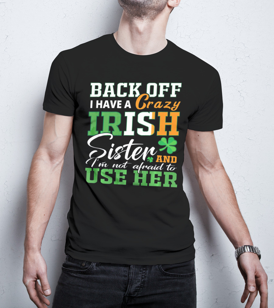 Back Off I Have A Crazy Irish Sister And I'm Not Afraid To Use Her T-Shirt