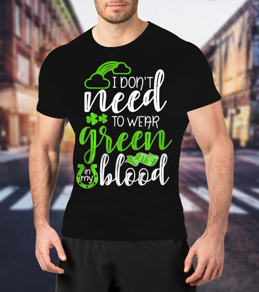 I Don't Need To Wear Green It's In My Blood Irish Pride St Patricks Day T-Shirt