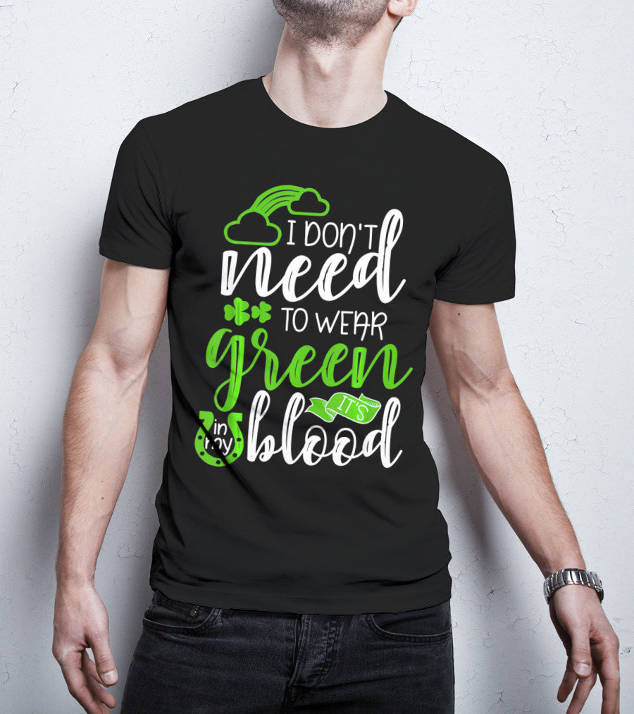 I Don't Need To Wear Green It's In My Blood Irish Pride St Patricks Day T-Shirt