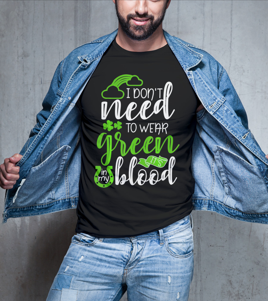 I Don't Need To Wear Green It's In My Blood Irish Pride St Patricks Day T-Shirt