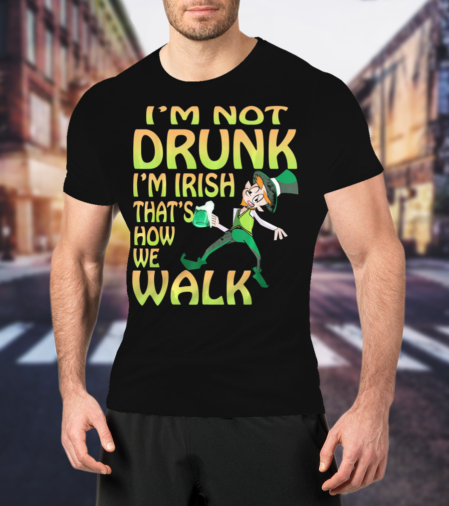 I'm Not Drunk I'm Irish That's How We Walk T-Shirt