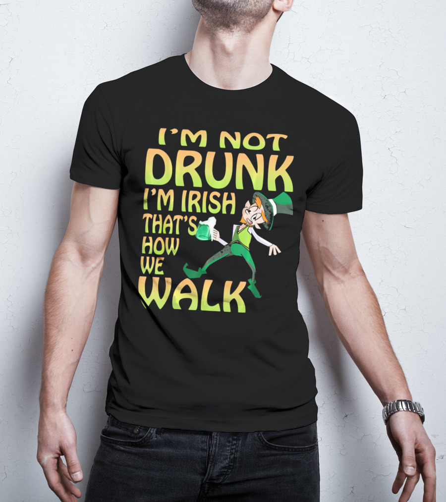 I'm Not Drunk I'm Irish That's How We Walk T-Shirt
