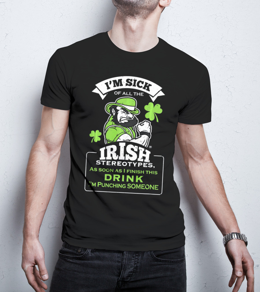 I'm Sick Of All The Irish Stereotypes As Soon As I Finish This Drink I'm Punching Someone T-Shirt