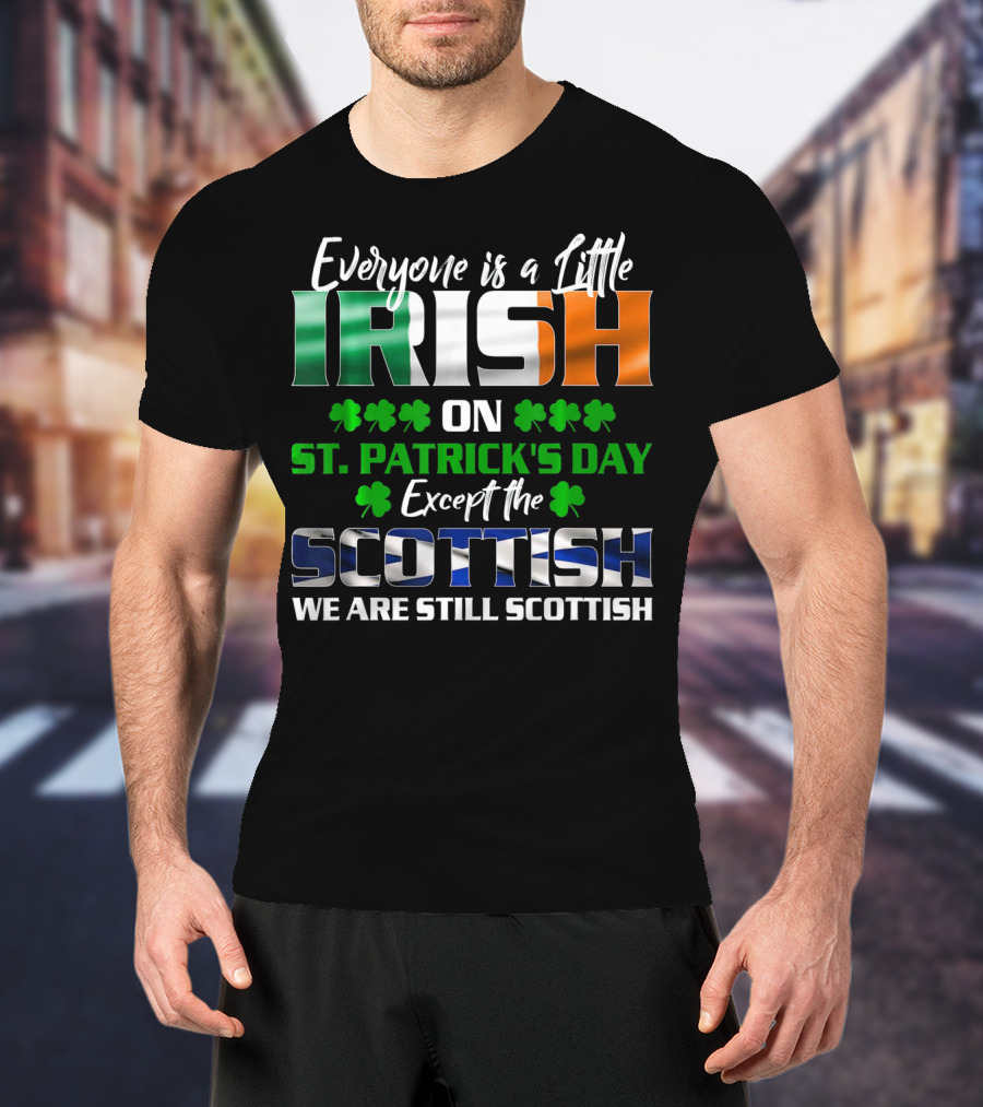 Everyone Is A Little Irish On St. Patrick's Day Except The Scottish We Are Still Scottish T-Shirt