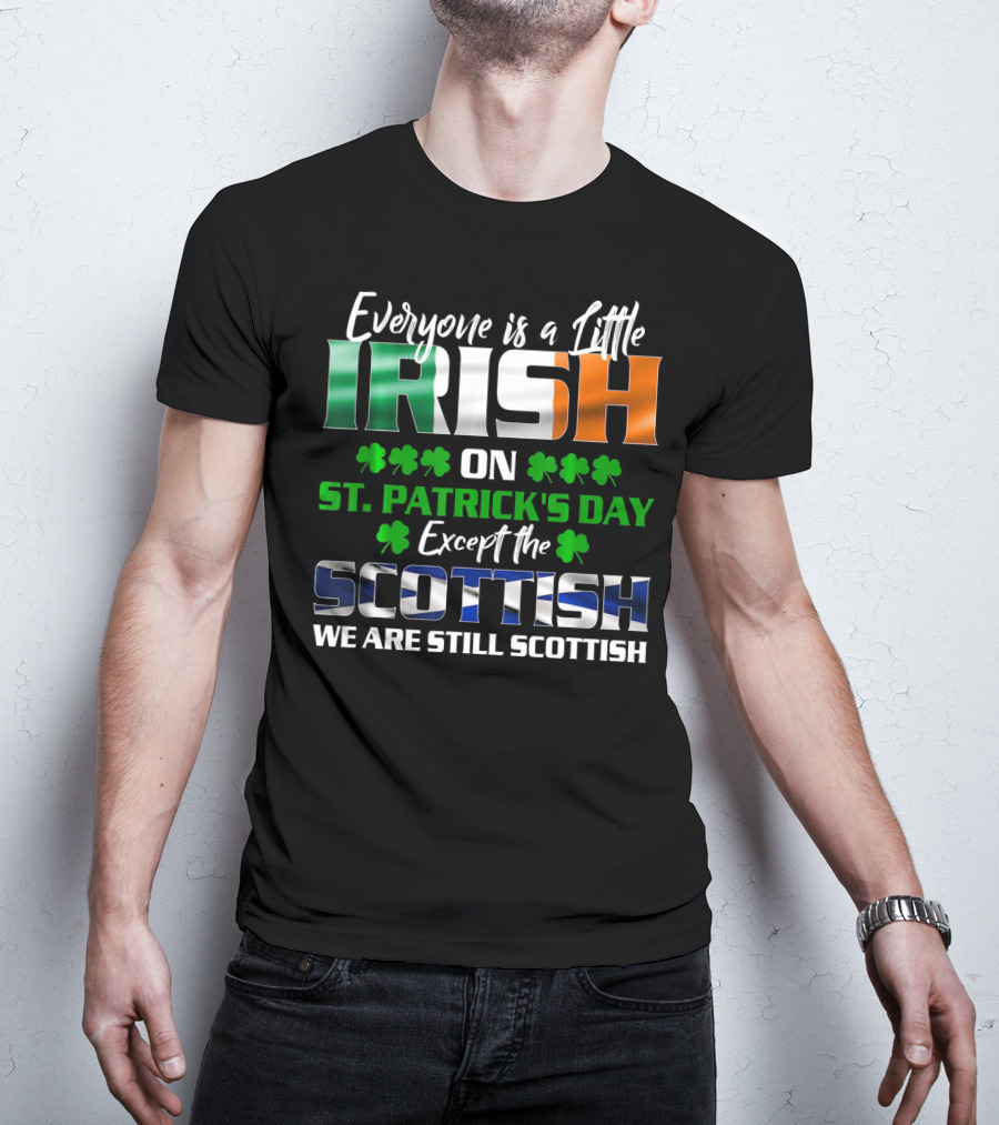 Everyone Is A Little Irish On St. Patrick's Day Except The Scottish We Are Still Scottish T-Shirt