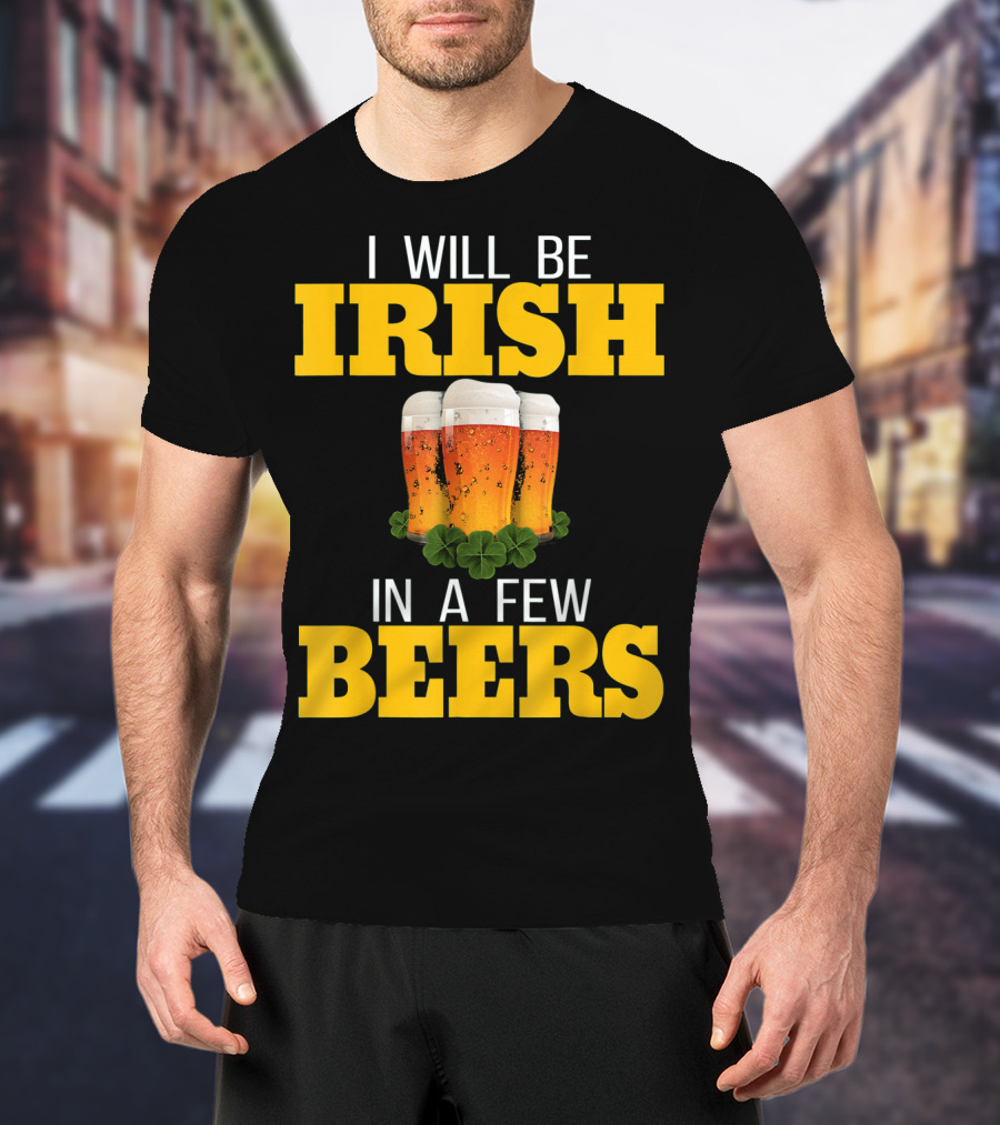I Will Be Irish In A Few Beers St Patricks Day T-Shirt