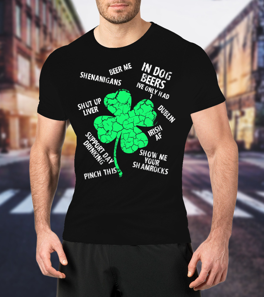 In Dog Beers I've Only Had One Shenanigans Dublin Irish AF Shamrocks Pinch This St. Patricks Day T-Shirt