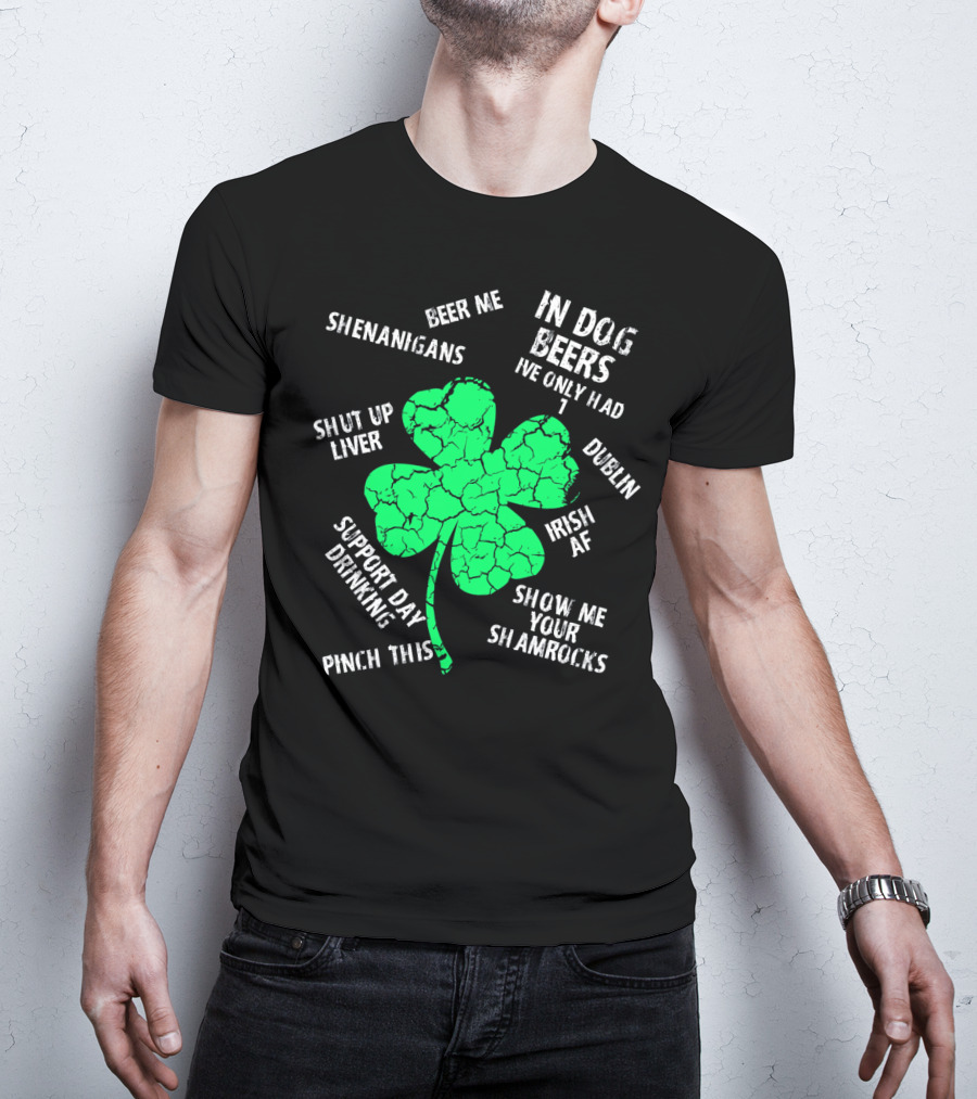 In Dog Beers I've Only Had One Shenanigans Dublin Irish AF Shamrocks Pinch This St. Patricks Day T-Shirt