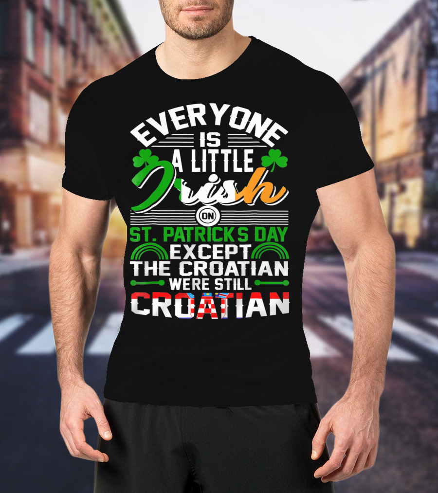 Everyone Is A Little Irish On St. Patrick's Day Except The Croatian Were Still Croatian T-Shirt