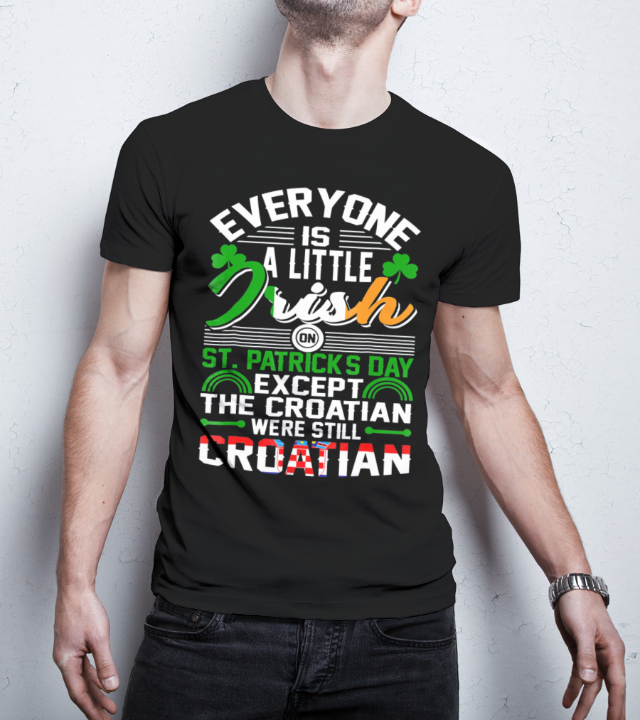 Everyone Is A Little Irish On St. Patrick's Day Except The Croatian Were Still Croatian T-Shirt