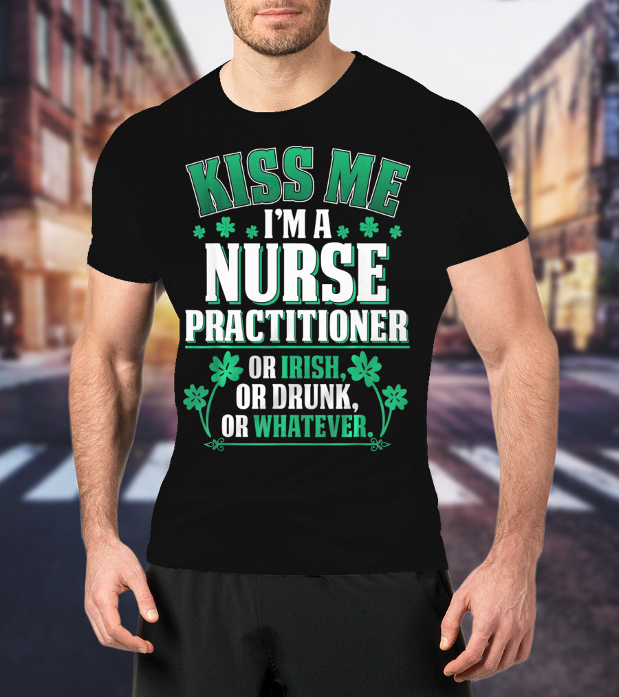 Kiss Me I'm A Nurse Practitioner Or Irish Or Drunk Or Whatever T-Shirt