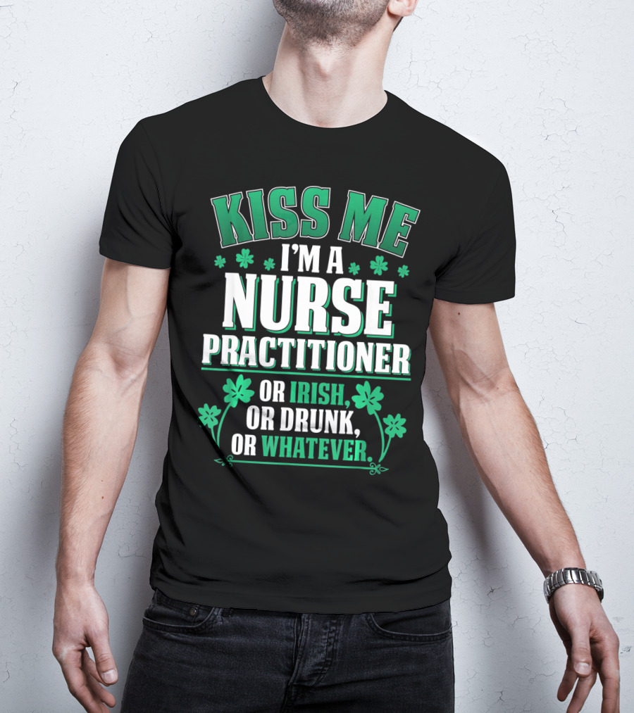 Kiss Me I'm A Nurse Practitioner Or Irish Or Drunk Or Whatever T-Shirt