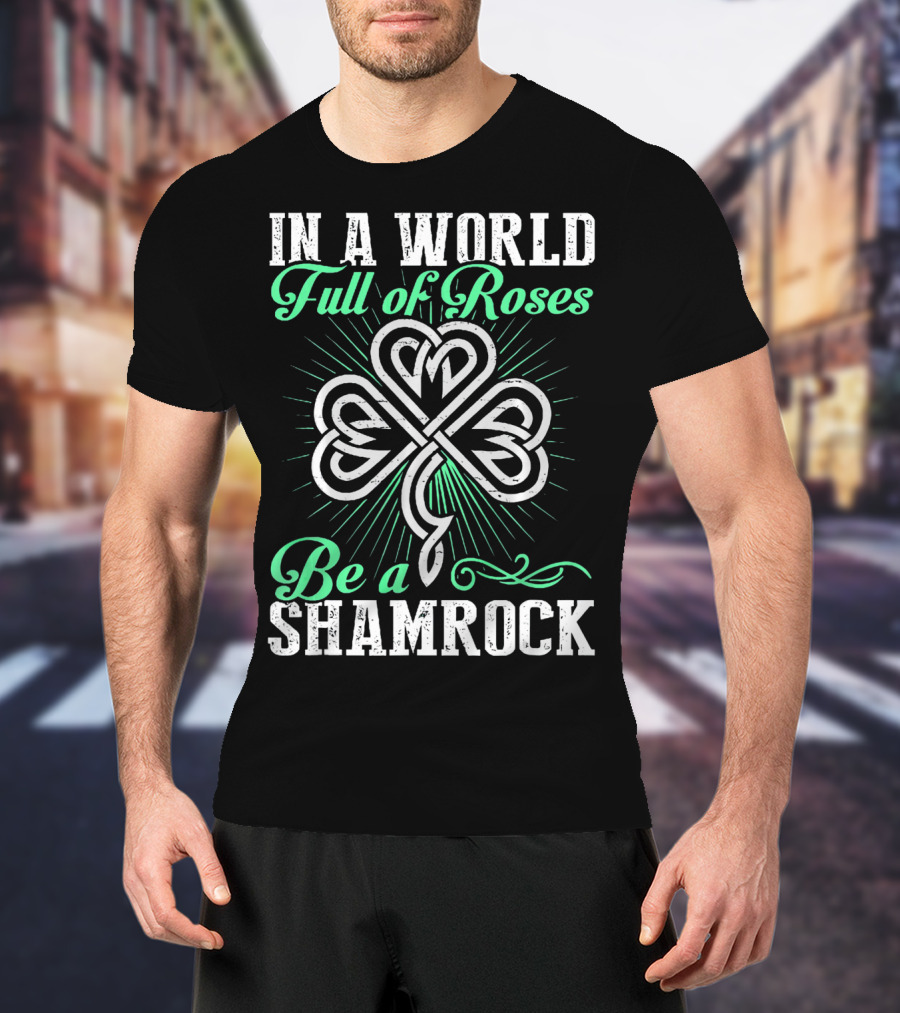 In A World Full Of Roses Be A Shamrock Shamrock T-Shirt