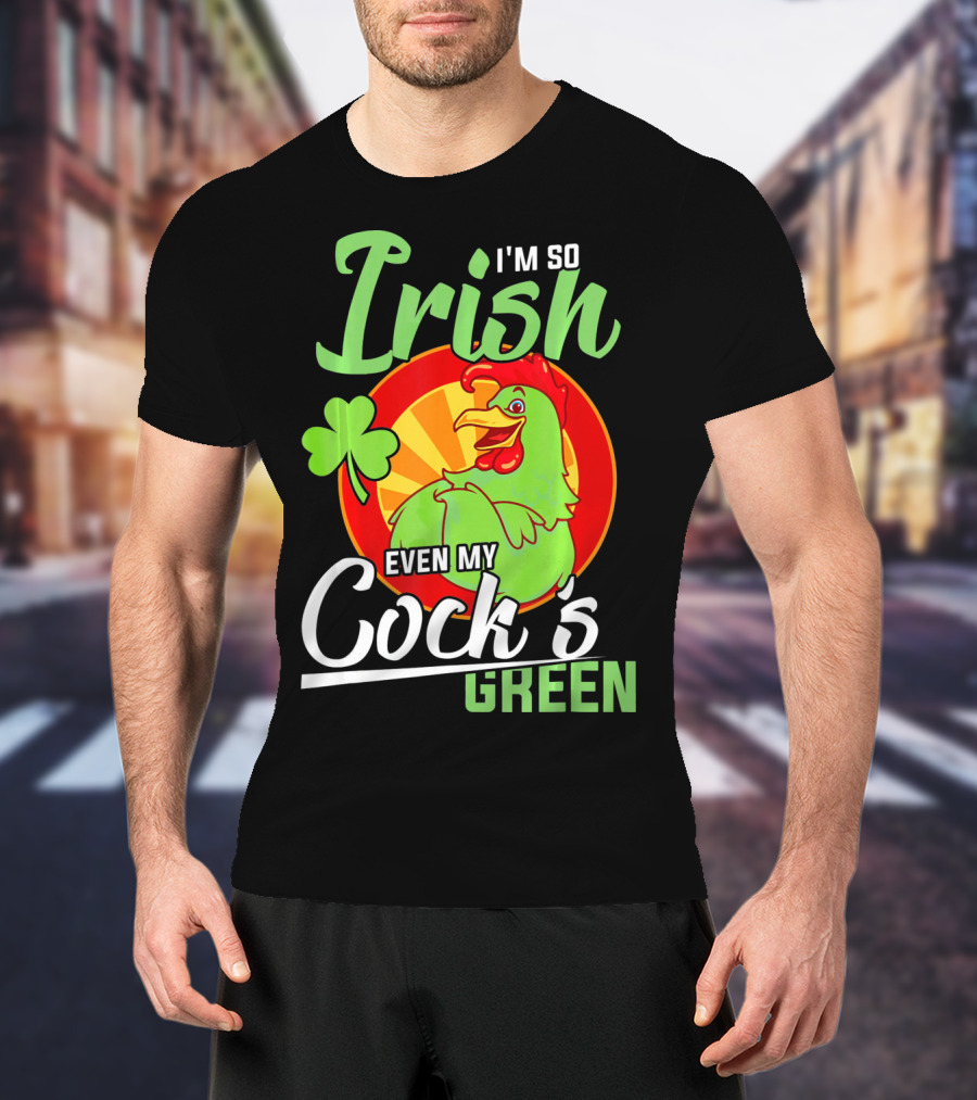 I'm So Irish Even My Cock's Green With Shamrock And Funny Rooster T-Shirt